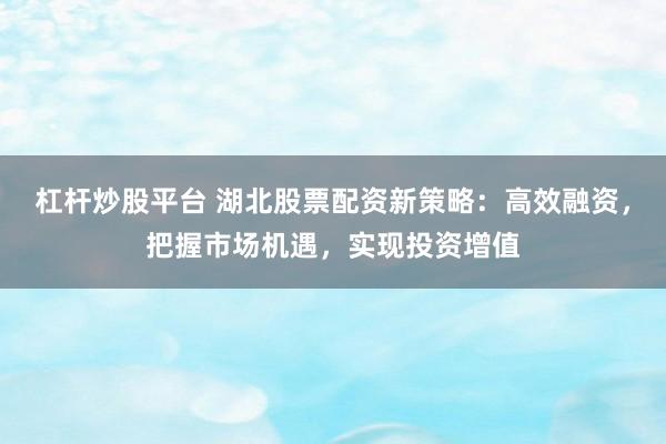 杠杆炒股平台 湖北股票配资新策略：高效融资，把握市场机遇，实现投资增值