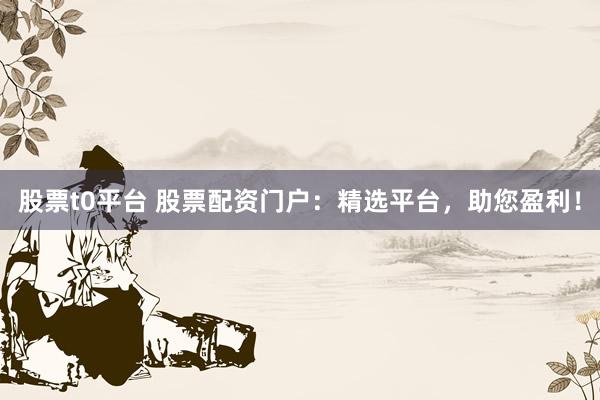 股票t0平台 股票配资门户：精选平台，助您盈利！