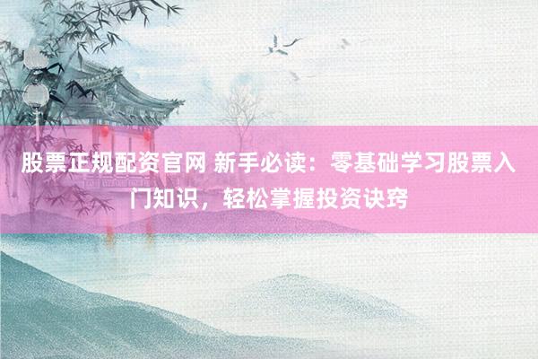 股票正规配资官网 新手必读：零基础学习股票入门知识，轻松掌握投资诀窍