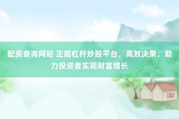 配资查询网站 正规杠杆炒股平台，高效决策，助力投资者实现财富增长