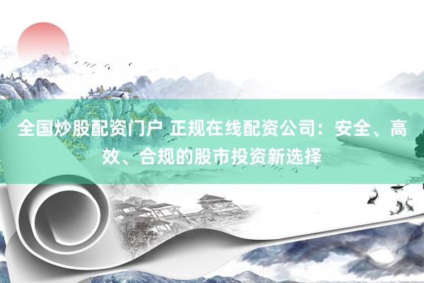 全国炒股配资门户 正规在线配资公司：安全、高效、合规的股市投资新选择