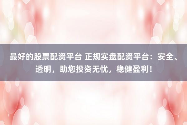 最好的股票配资平台 正规实盘配资平台：安全、透明，助您投资无忧，稳健盈利！