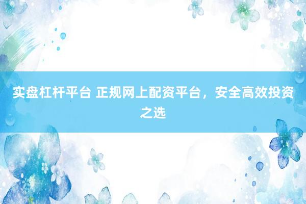 实盘杠杆平台 正规网上配资平台，安全高效投资之选