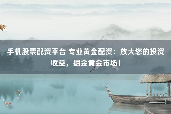 手机股票配资平台 专业黄金配资：放大您的投资收益，掘金黄金市场！