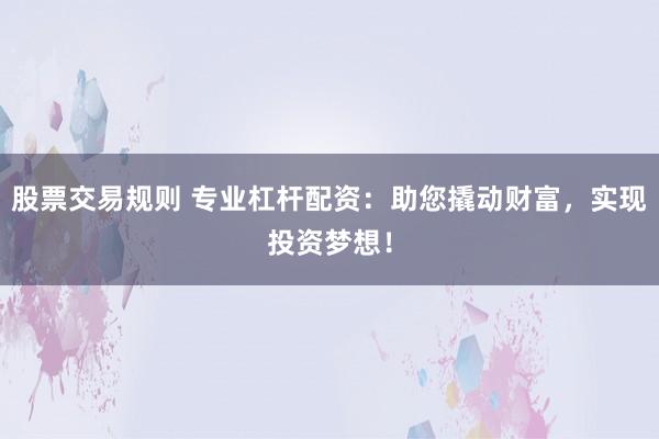 股票交易规则 专业杠杆配资：助您撬动财富，实现投资梦想！