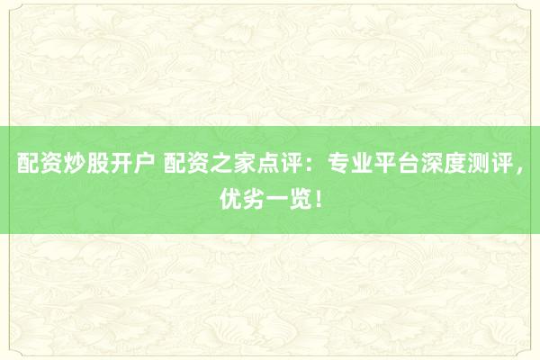 配资炒股开户 配资之家点评：专业平台深度测评，优劣一览！