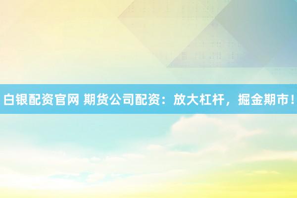 白银配资官网 期货公司配资：放大杠杆，掘金期市！