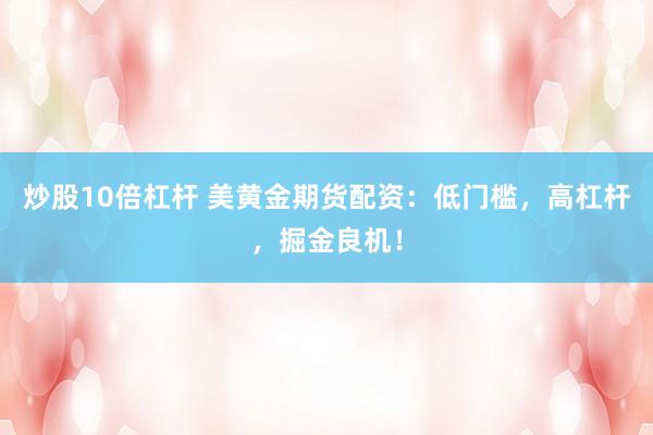 炒股10倍杠杆 美黄金期货配资：低门槛，高杠杆，掘金良机！