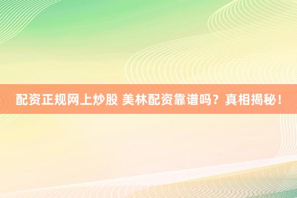 配资正规网上炒股 美林配资靠谱吗？真相揭秘！