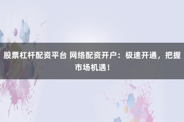 股票杠杆配资平台 网络配资开户：极速开通，把握市场机遇！