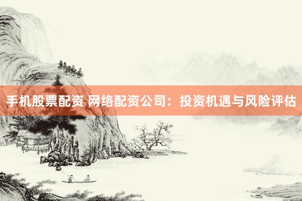 手机股票配资 网络配资公司：投资机遇与风险评估