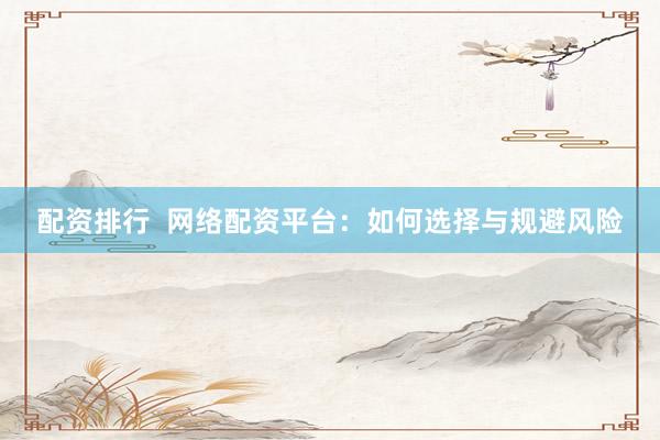 配资排行  网络配资平台：如何选择与规避风险
