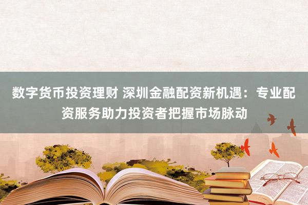 数字货币投资理财 深圳金融配资新机遇：专业配资服务助力投资者把握市场脉动