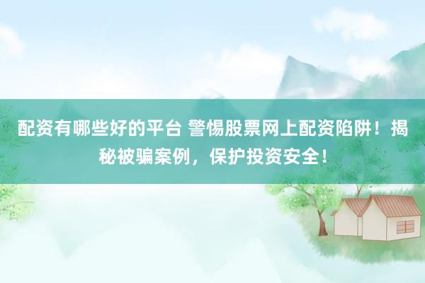 配资有哪些好的平台 警惕股票网上配资陷阱！揭秘被骗案例，保护投资安全！