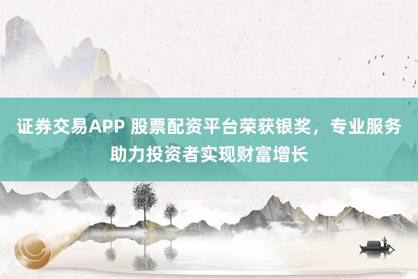 证券交易APP 股票配资平台荣获银奖，专业服务助力投资者实现财富增长