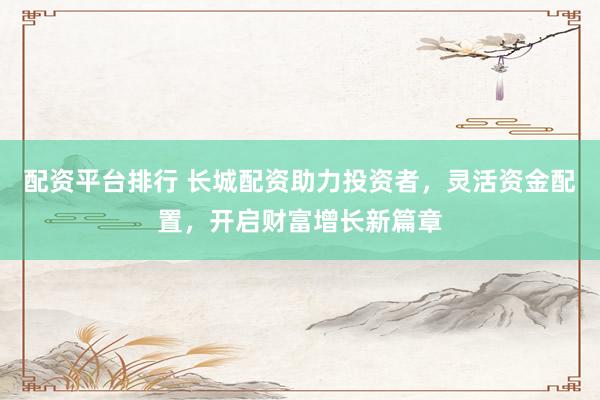配资平台排行 长城配资助力投资者，灵活资金配置，开启财富增长新篇章