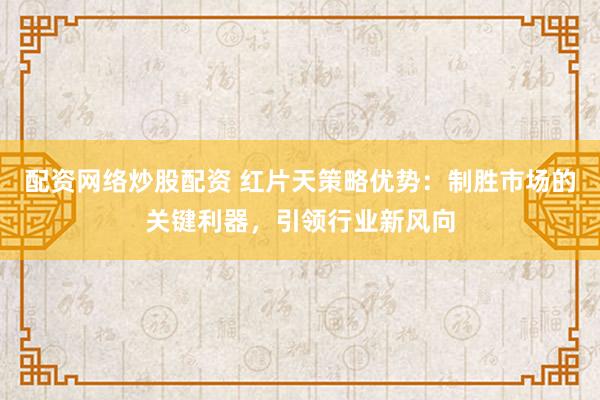 配资网络炒股配资 红片天策略优势：制胜市场的关键利器，引领行业新风向