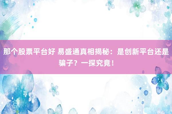 那个股票平台好 易盛通真相揭秘：是创新平台还是骗子？一探究竟！