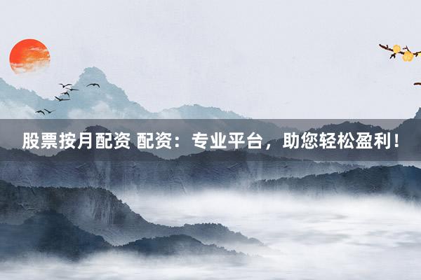 股票按月配资 配资：专业平台，助您轻松盈利！