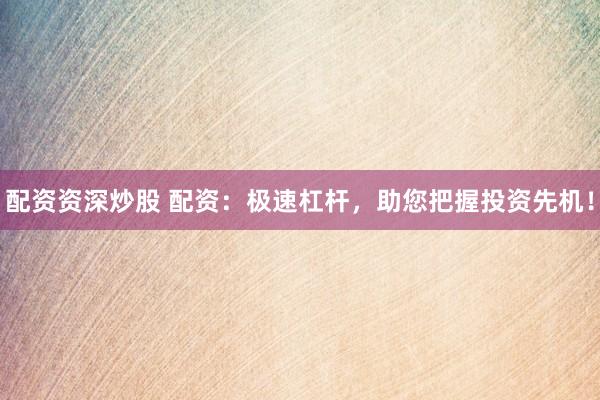 配资资深炒股 配资：极速杠杆，助您把握投资先机！