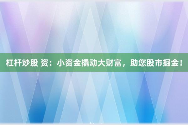 杠杆炒股 资：小资金撬动大财富，助您股市掘金！