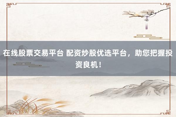 在线股票交易平台 配资炒股优选平台，助您把握投资良机！