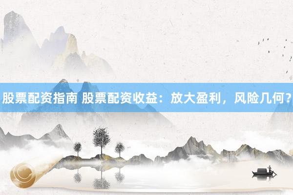 股票配资指南 股票配资收益：放大盈利，风险几何？