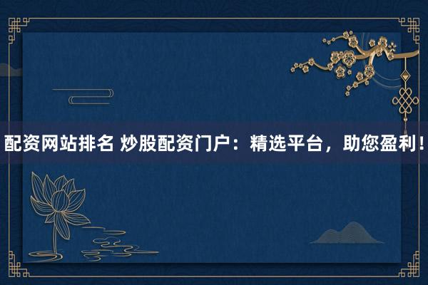 配资网站排名 炒股配资门户：精选平台，助您盈利！