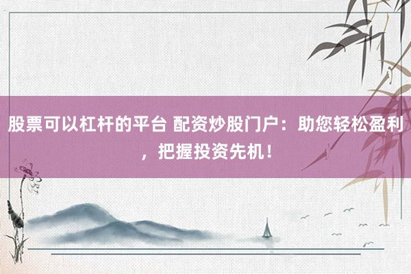 股票可以杠杆的平台 配资炒股门户：助您轻松盈利，把握投资先机！