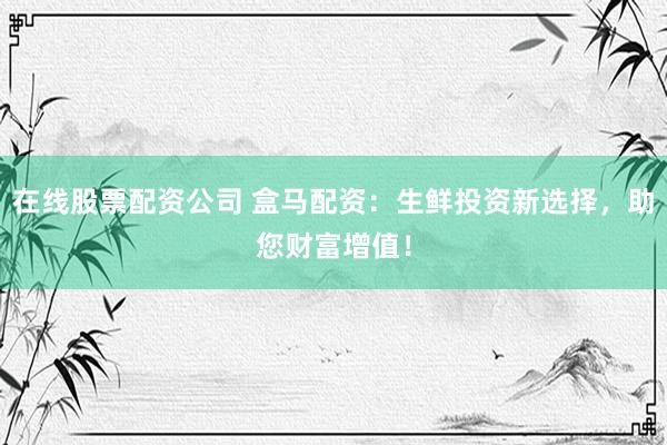 在线股票配资公司 盒马配资：生鲜投资新选择，助您财富增值！
