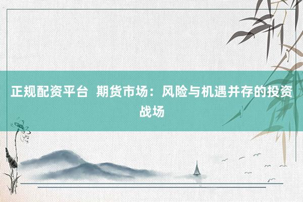 正规配资平台  期货市场：风险与机遇并存的投资战场