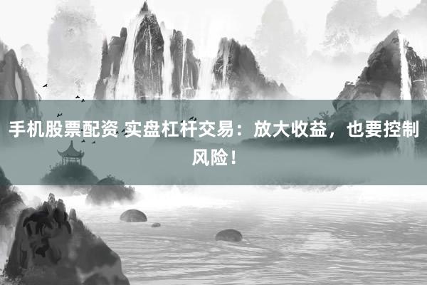 手机股票配资 实盘杠杆交易：放大收益，也要控制风险！