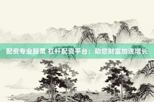 配资专业股票 杠杆配资平台：助您财富加速增长