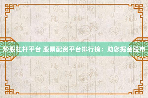 炒股杠杆平台 股票配资平台排行榜：助您掘金股市