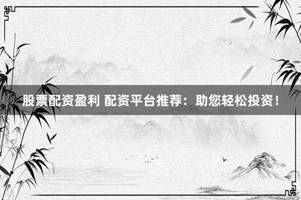 股票配资盈利 配资平台推荐：助您轻松投资！