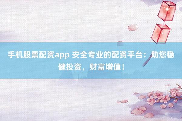 手机股票配资app 安全专业的配资平台：助您稳健投资，财富增值！