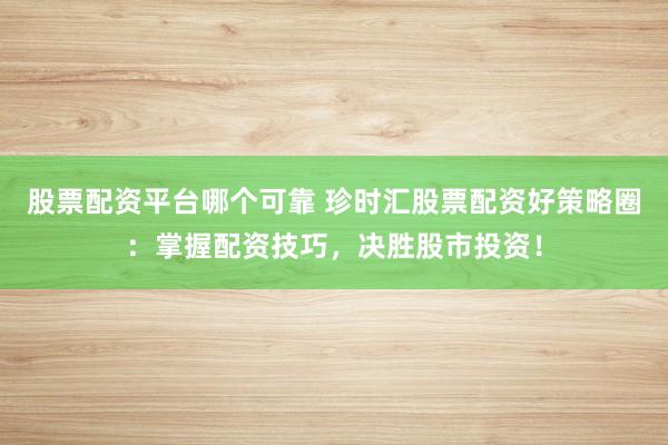 股票配资平台哪个可靠 珍时汇股票配资好策略圈：掌握配资技巧，决胜股市投资！