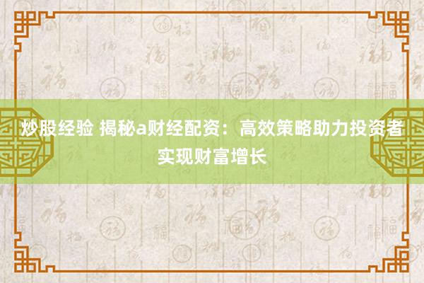 炒股经验 揭秘a财经配资：高效策略助力投资者实现财富增长