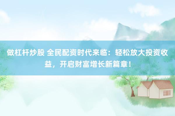 做杠杆炒股 全民配资时代来临：轻松放大投资收益，开启财富增长新篇章！