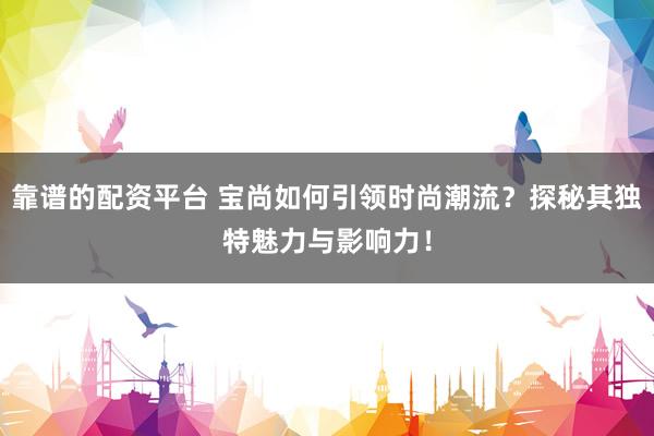 靠谱的配资平台 宝尚如何引领时尚潮流？探秘其独特魅力与影响力！