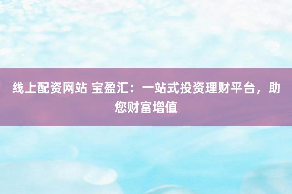 线上配资网站 宝盈汇：一站式投资理财平台，助您财富增值