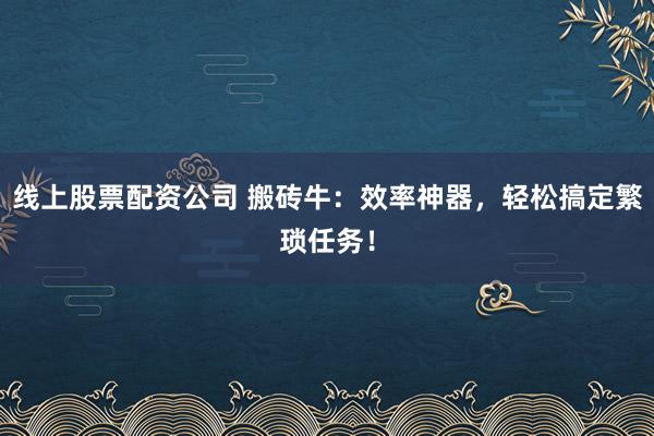 线上股票配资公司 搬砖牛：效率神器，轻松搞定繁琐任务！