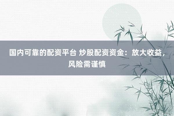 国内可靠的配资平台 炒股配资资金：放大收益，风险需谨慎