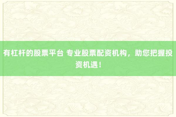 有杠杆的股票平台 专业股票配资机构，助您把握投资机遇！