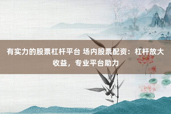 有实力的股票杠杆平台 场内股票配资：杠杆放大收益，专业平台助力