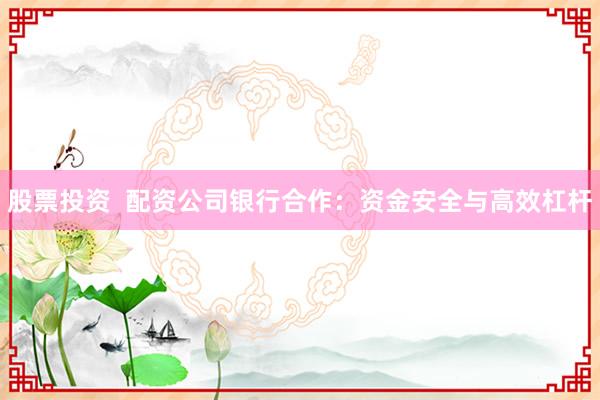 股票投资  配资公司银行合作：资金安全与高效杠杆