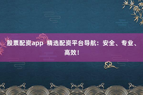 股票配资app  精选配资平台导航：安全、专业、高效！