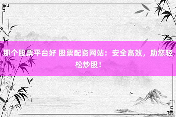 那个股票平台好 股票配资网站：安全高效，助您轻松炒股！