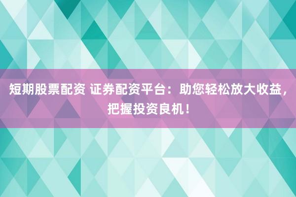 短期股票配资 证券配资平台：助您轻松放大收益，把握投资良机！
