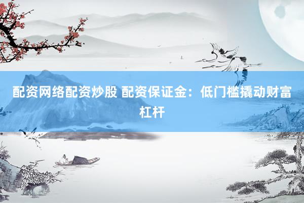 配资网络配资炒股 配资保证金：低门槛撬动财富杠杆